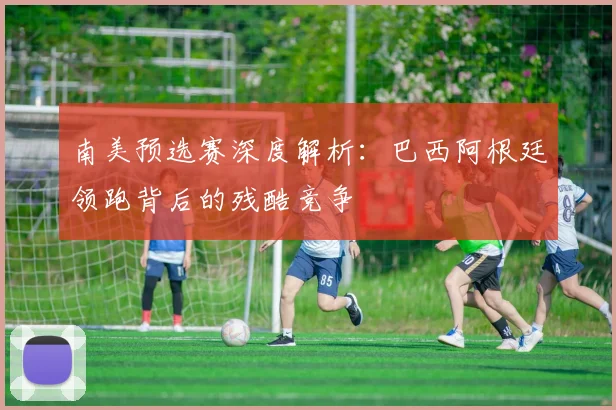 南美预选赛深度解析：巴西阿根廷领跑背后的残酷竞争