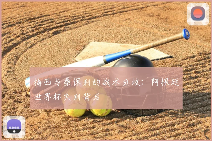 梅西与桑保利的战术分歧:阿根廷世界杯失利背后
