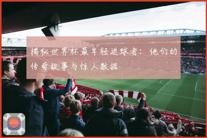 揭秘世界杯最年轻进球者：他们的传奇故事与惊人数据